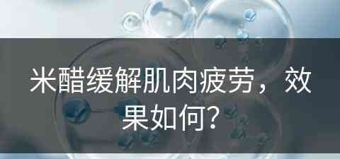 米醋缓解肌肉疲劳，效果如何？(米醋缓解肌肉疲劳,效果如何呢)